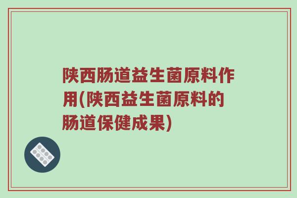陕西肠道益生菌原料作用(陕西益生菌原料的肠道保健成果)