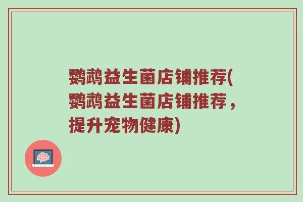 鹦鹉益生菌店铺推荐(鹦鹉益生菌店铺推荐，提升宠物健康)
