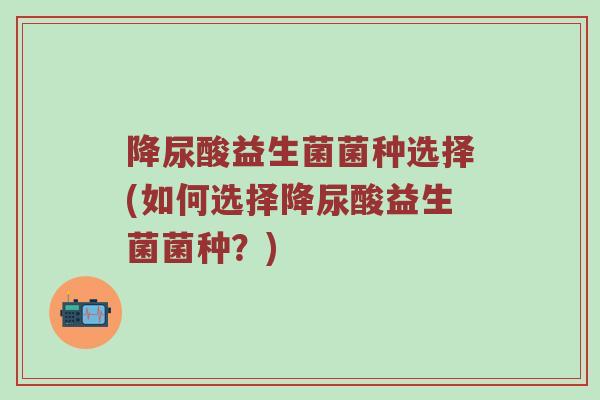 降尿酸益生菌菌种选择(如何选择降尿酸益生菌菌种？)