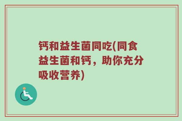 钙和益生菌同吃(同食益生菌和钙，助你充分吸收营养)