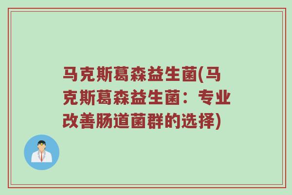 马克斯葛森益生菌(马克斯葛森益生菌：专业改善肠道菌群的选择)