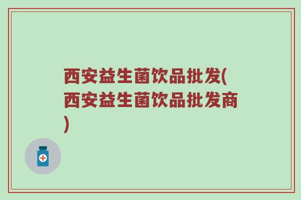 西安益生菌饮品批发(西安益生菌饮品批发商)