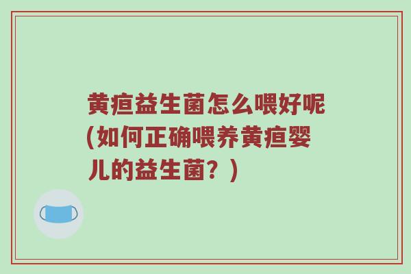 黄疸益生菌怎么喂好呢(如何正确喂养黄疸婴儿的益生菌？)