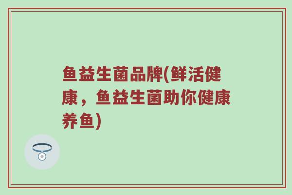 鱼益生菌品牌(鲜活健康，鱼益生菌助你健康养鱼)
