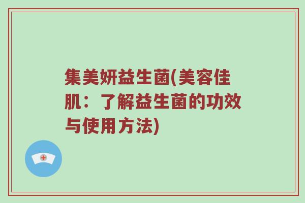 集美妍益生菌(美容佳肌：了解益生菌的功效与使用方法)