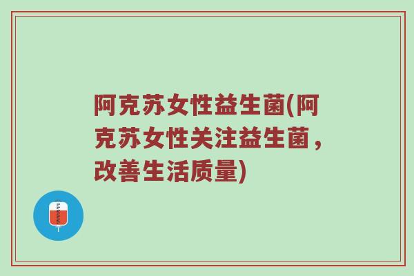 阿克苏女性益生菌(阿克苏女性关注益生菌，改善生活质量)
