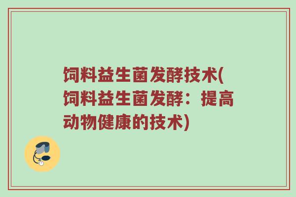 饲料益生菌发酵技术(饲料益生菌发酵：提高动物健康的技术)