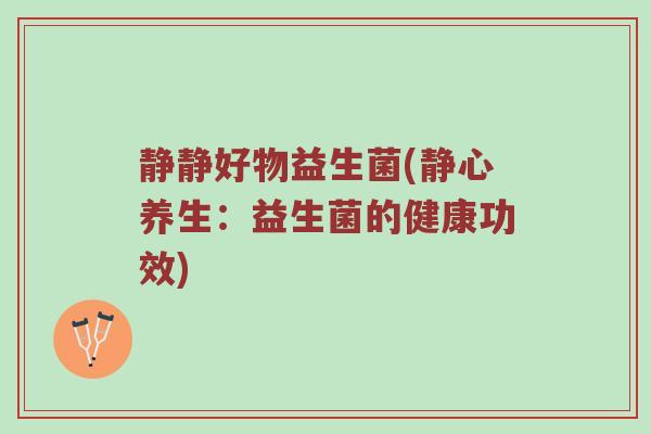 静静好物益生菌(静心养生：益生菌的健康功效)