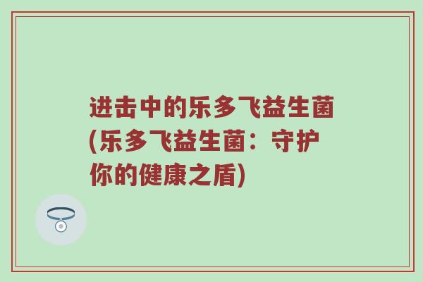 进击中的乐多飞益生菌(乐多飞益生菌：守护你的健康之盾)