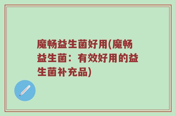 魔畅益生菌好用(魔畅益生菌：有效好用的益生菌补充品)
