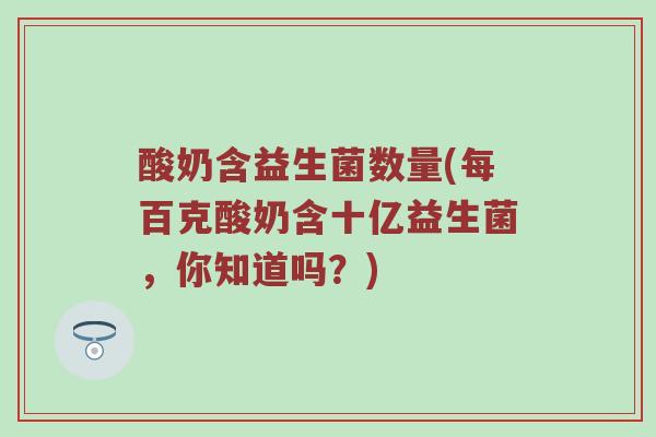 酸奶含益生菌数量(每百克酸奶含十亿益生菌,你知道吗?) 酸奶含益生菌数量(每百克酸奶含十亿益生菌,你知道吗?)