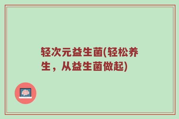 轻次元益生菌(轻松养生，从益生菌做起)