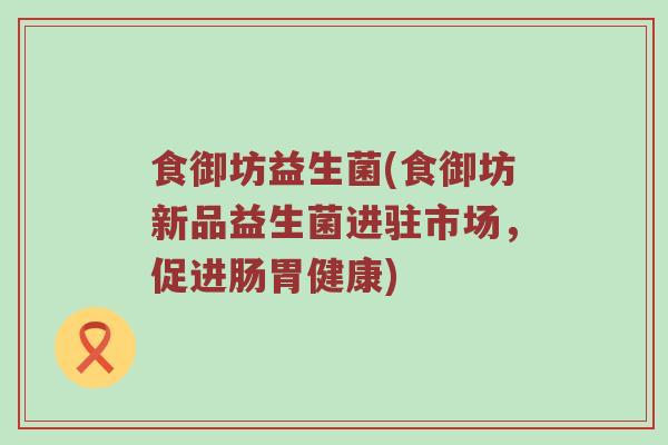 食御坊益生菌(食御坊新品益生菌进驻市场，促进肠胃健康)