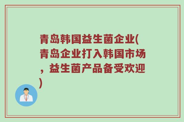 青岛韩国益生菌企业(青岛企业打入韩国市场，益生菌产品备受欢迎)