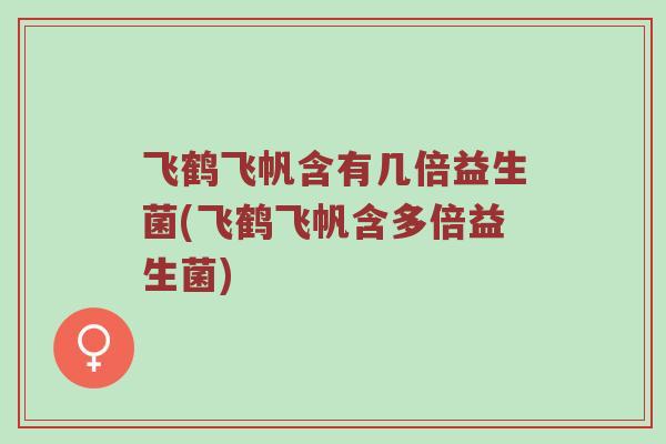 飞鹤飞帆含有几倍益生菌(飞鹤飞帆含多倍益生菌)