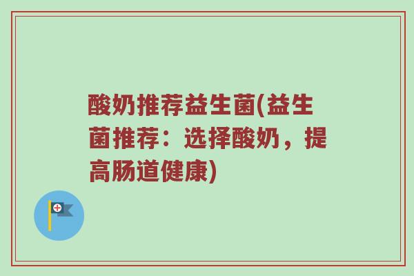 酸奶推荐益生菌(益生菌推荐：选择酸奶，提高肠道健康)