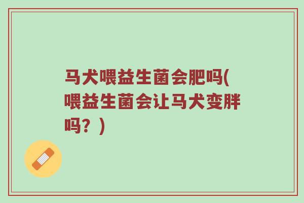马犬喂益生菌会肥吗(喂益生菌会让马犬变胖吗？)