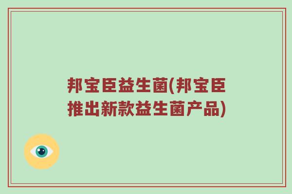 邦宝臣益生菌(邦宝臣推出新款益生菌产品)