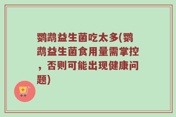 鹦鹉益生菌吃太多(鹦鹉益生菌食用量需掌控，否则可能出现健康问题)