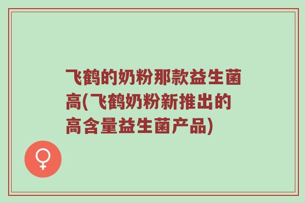 飞鹤的奶粉那款益生菌高(飞鹤奶粉新推出的高含量益生菌产品)
