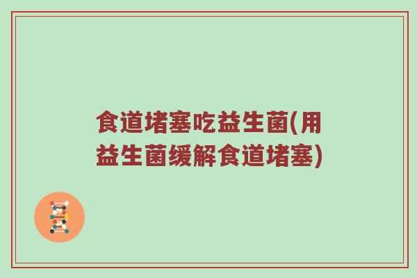 食道堵塞吃益生菌(用益生菌缓解食道堵塞)