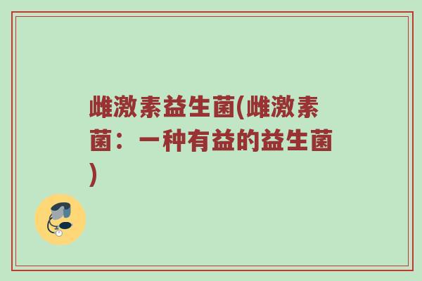 雌激素益生菌(雌激素菌：一种有益的益生菌)
