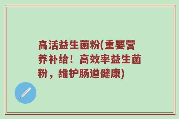 高活益生菌粉(重要营养补给！高效率益生菌粉，维护肠道健康)