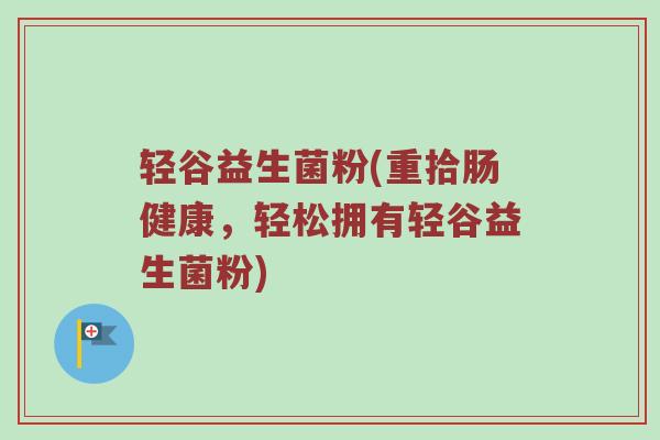 轻谷益生菌粉(重拾肠健康，轻松拥有轻谷益生菌粉)
