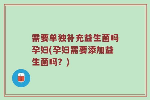 需要单独补充益生菌吗孕妇(孕妇需要添加益生菌吗？)
