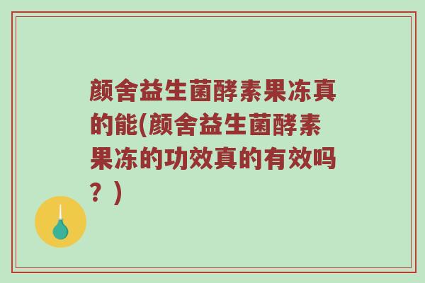 颜舍益生菌酵素果冻真的能(颜舍益生菌酵素果冻的功效真的有效吗？)
