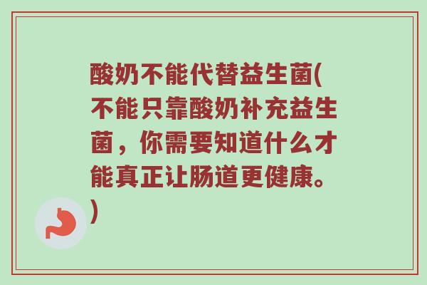 酸奶不能代替益生菌(不能只靠酸奶补充益生菌，你需要知道什么才能真正让肠道更健康。)