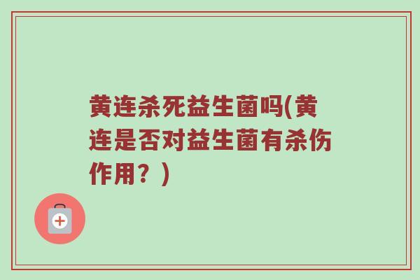 黄连杀死益生菌吗(黄连是否对益生菌有杀伤作用?) 黄连杀死益生菌吗(黄连是否对益生菌有杀伤作用?)