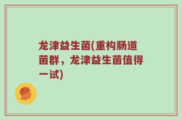 龙津益生菌(重构肠道菌群,龙津益生菌值得一试) 龙津益生菌(重构肠道菌群,龙津益生菌值得一试)