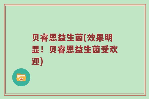 贝睿恩益生菌(效果明显！贝睿恩益生菌受欢迎)