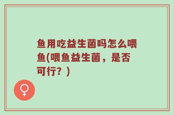 鱼用吃益生菌吗怎么喂鱼(喂鱼益生菌，是否可行？)