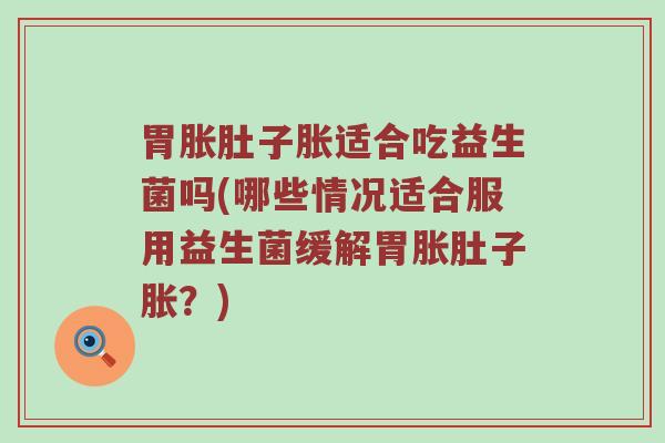 胃胀肚子胀适合吃益生菌吗(哪些情况适合服用益生菌缓解胃胀肚子胀？)