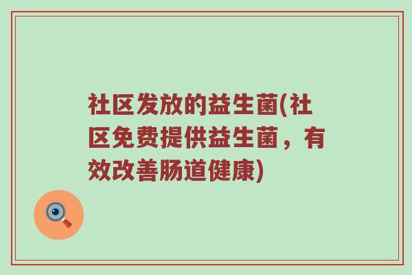 社区发放的益生菌(社区免费提供益生菌,有效改善肠道健康) 社区发放的益生菌(社区免费提供益生菌,有效改善肠道健康)