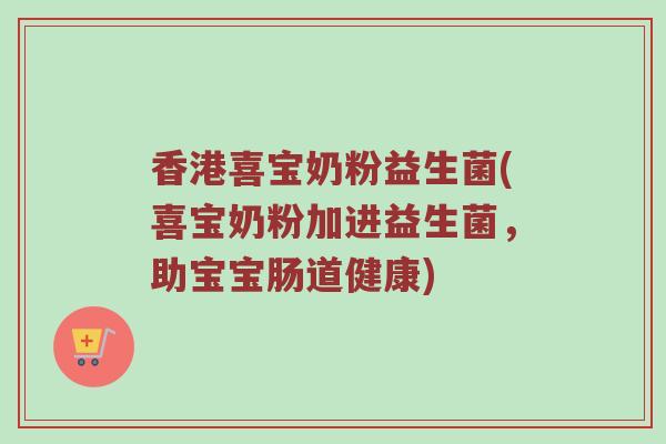 香港喜宝奶粉益生菌(喜宝奶粉加进益生菌，助宝宝肠道健康)