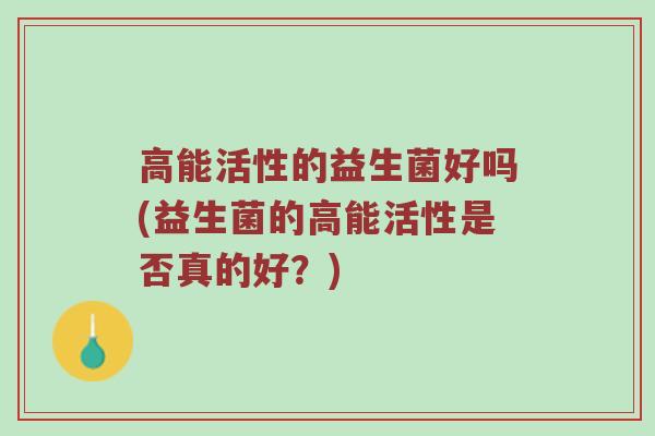 高能活性的益生菌好吗(益生菌的高能活性是否真的好？)