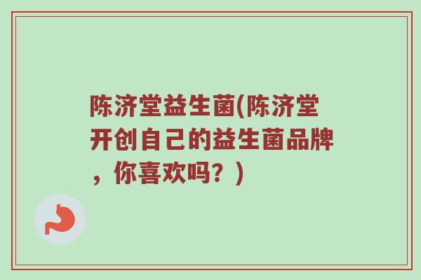 陈济堂益生菌(陈济堂开创自己的益生菌品牌，你喜欢吗？)