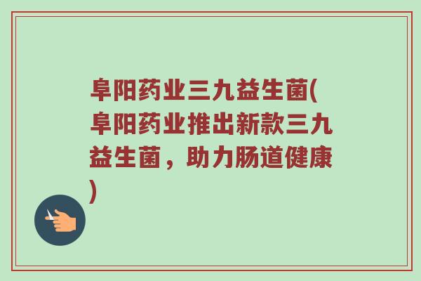 阜阳药业三九益生菌(阜阳药业推出新款三九益生菌，助力肠道健康)