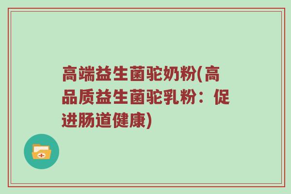 高端益生菌驼奶粉(高品质益生菌驼乳粉：促进肠道健康)