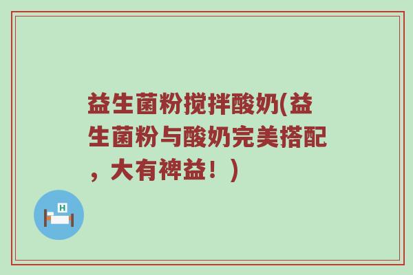 益生菌粉搅拌酸奶(益生菌粉与酸奶完美搭配，大有裨益！)