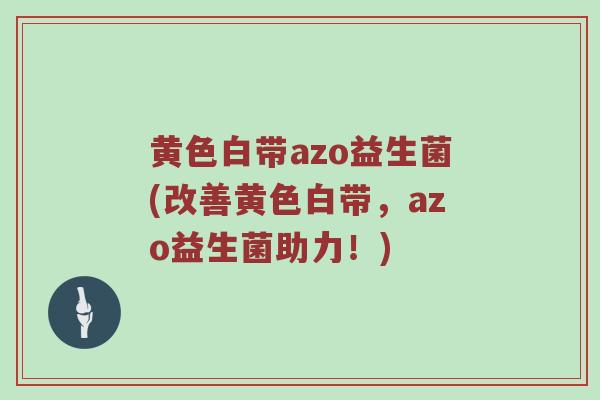 黄色白带azo益生菌(改善黄色白带,azo益生菌助力!) 黄色白带azo益生菌(改善黄色白带,azo益生菌助力!)