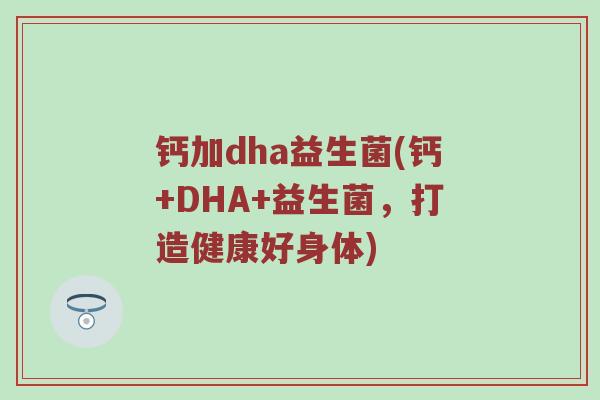 钙加dha益生菌(钙+DHA+益生菌，打造健康好身体)