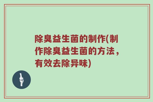 除臭益生菌的制作(制作除臭益生菌的方法，有效去除异味)