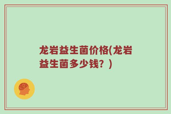 龙岩益生菌价格(龙岩益生菌多少钱？)