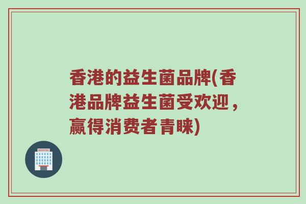 香港的益生菌品牌(香港品牌益生菌受欢迎,赢得消费者青睐) 香港的益生菌品牌(香港品牌益生菌受欢迎,赢得消费者青睐)