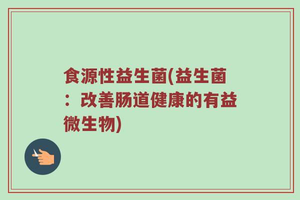食源性益生菌(益生菌：改善肠道健康的有益微生物)