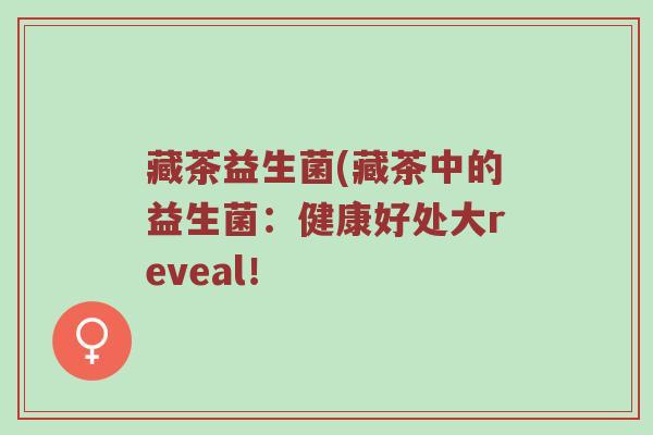 藏茶益生菌(藏茶中的益生菌：健康好处大reveal！